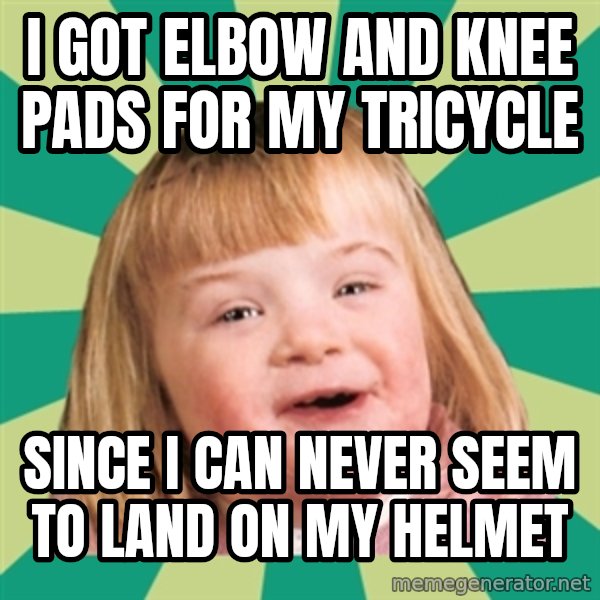 Retard girl meme: I got elbow and knee pads for my tricycle / Since I can never seem to land on my helmet