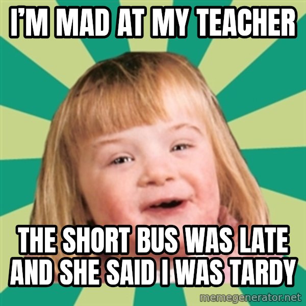 Retard girl meme: I’m mad at my teacher / The short bus was late and she said I was tardy