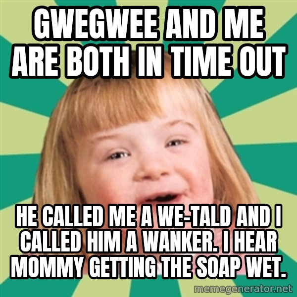 Retard girl meme: Gwegwee and me are both in time out / He called me a We-Tald and I called him a wanker. I hear mommy getting the soap wet.
