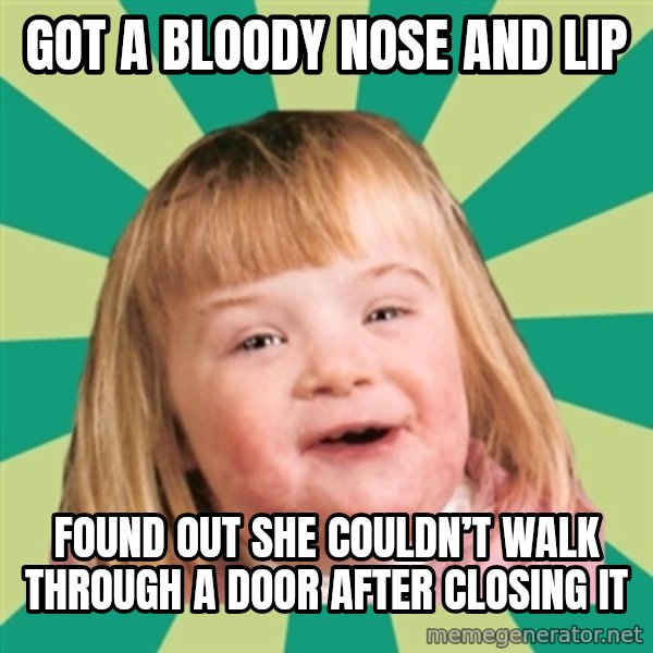 Retard girl meme: Got a bloody nose and lip / Found out she couldn’t walk through a door after closing it