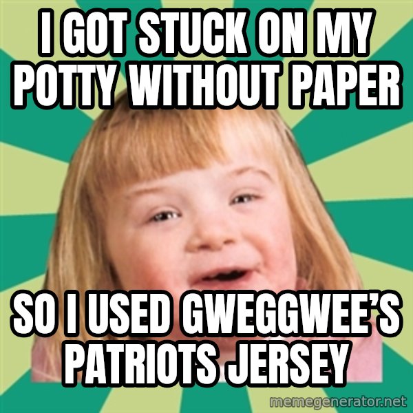 Retard girl meme: I got stuck on my potty without paper / So I used Gweggwee’s Patriots jersey