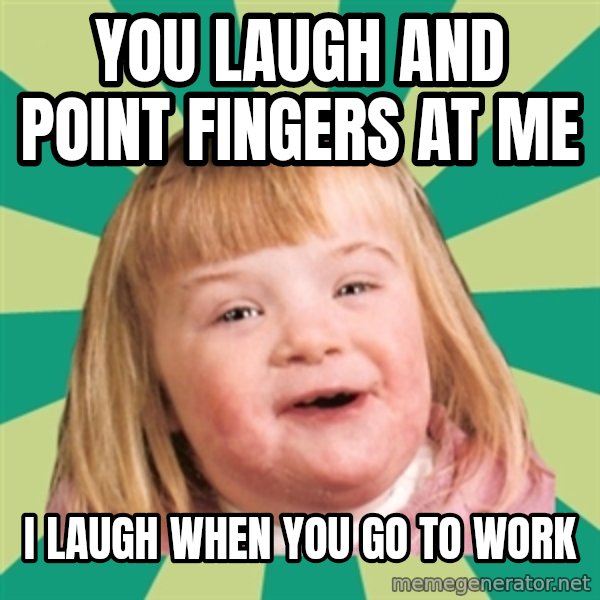 Retard girl meme: You laugh and point fingers at me / I laugh when you go to work