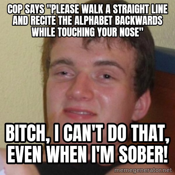 Stoner Stanley meme: cop says "Please walk a straight line and recite the alphabet backwards while touching your nose" / Bitch, I can't do that, even when I'm sober!