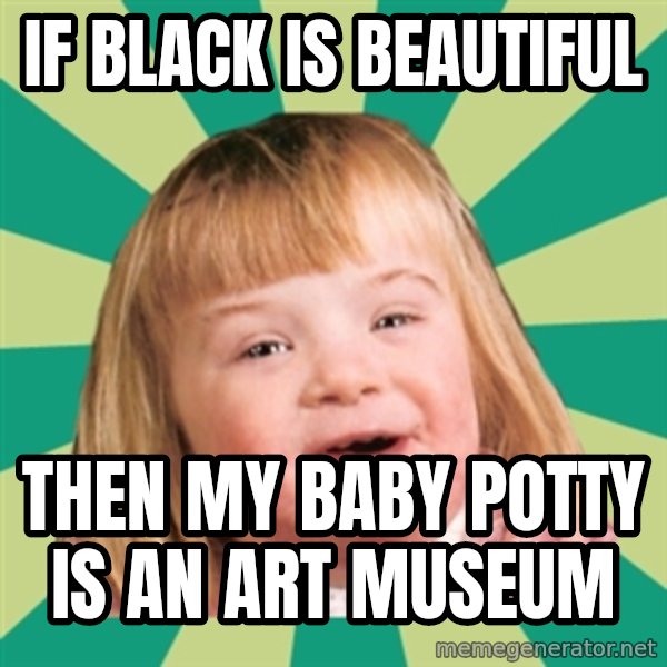 Retard girl meme: If black is beautiful / Then my baby potty is an art museum