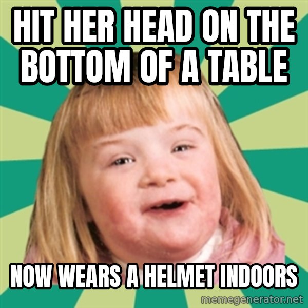 Retard girl meme: Hit her head on the bottom of a table / Now wears a helmet indoors