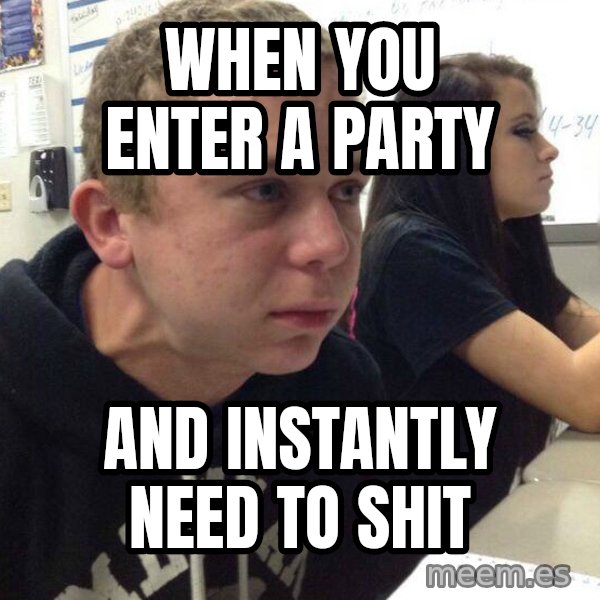 When you haven't told anyone in 5 minutes meme: when you enter a party / and instantly need to shit