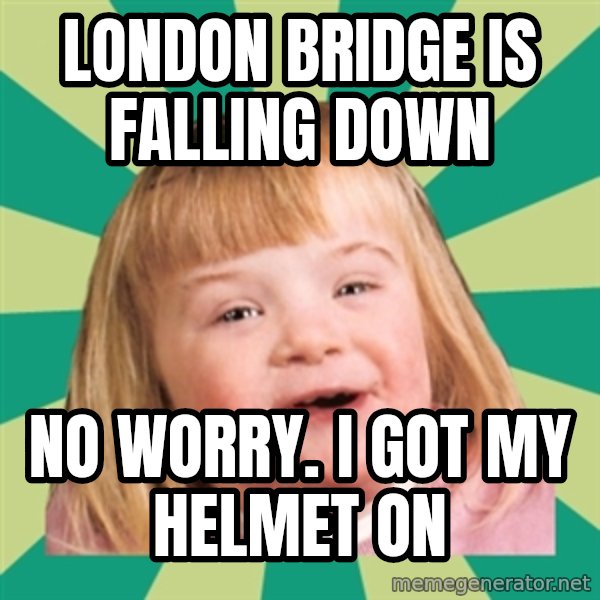 Retard girl meme: London bridge is falling down / No worry. I got my helmet on