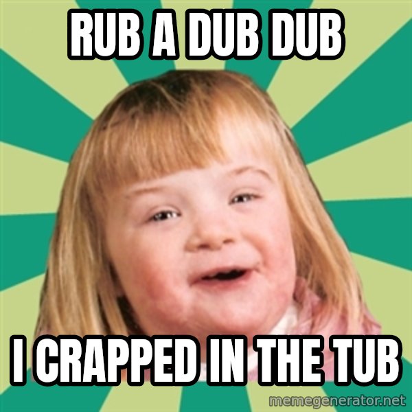 Retard girl meme: Rub a dub dub / I crapped in the tub