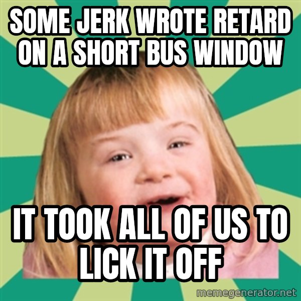 Retard girl meme: Some jerk wrote retard on a short bus window / It took all of us to lick it off