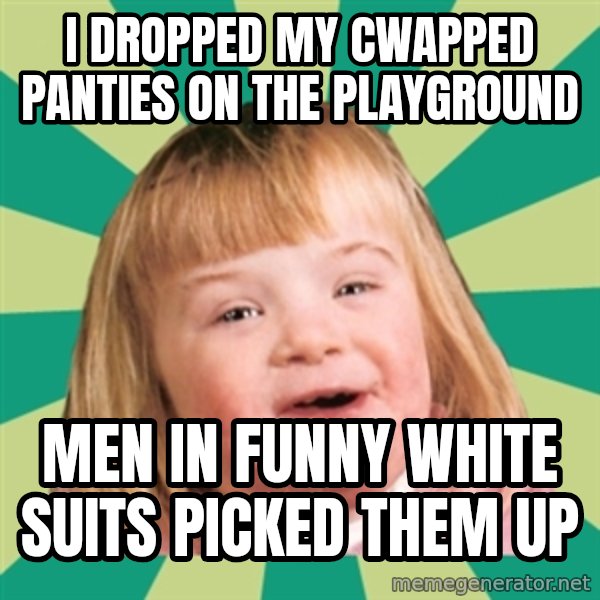 Retard girl meme: I dropped my cwapped panties on the playground / Men in funny white suits picked them up