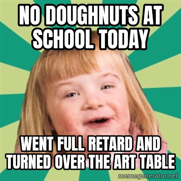 Retard girl meme: No doughnuts at school today / Went full retard and turned over the art table