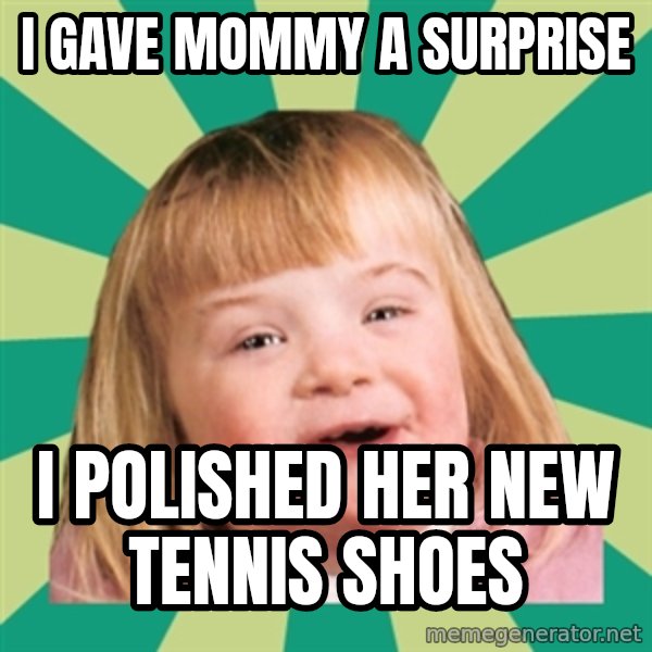 Retard girl meme: I gave Mommy a surprise / I polished her new tennis shoes