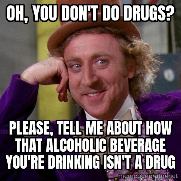 Willy Wonka meme: Oh, you don't do drugs? / please, tell me about how that alcoholic beverage you're drinking isn't a drug