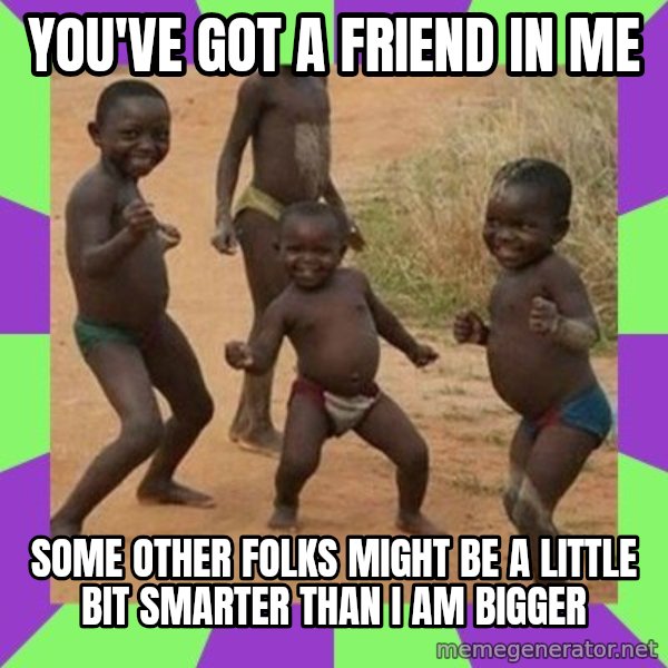 african kids dancing meme: You've got a friend in me / Some other folks might be A little bit smarter than I am Bigger