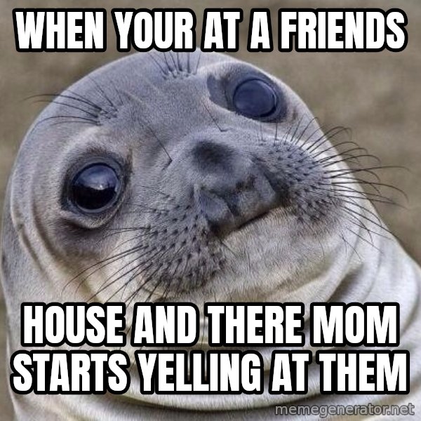 Awkward Seal meme: When your at a friends / house and there mom starts yelling at them