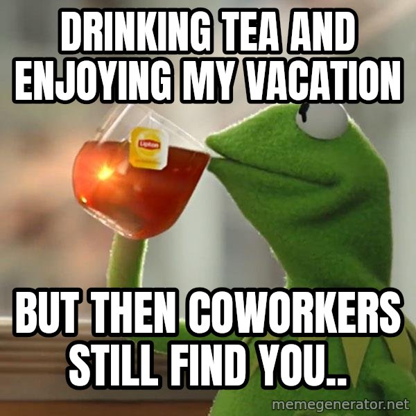 Kermit The Frog Drinking Tea meme: drinking tea and enjoying my vacation / but then coworkers still find you..
