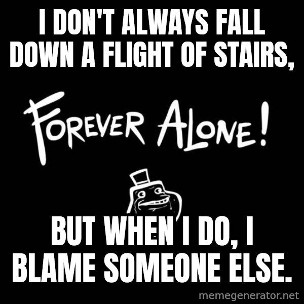 The Most Interesting Man In The World meme: I don't always fall down a flight of stairs, / but when I do, I blame someone else.
