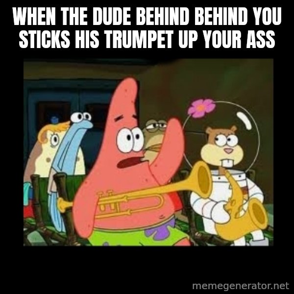 Patrick Star Instrument meme: when the dude behind behind you sticks his trumpet up your ass