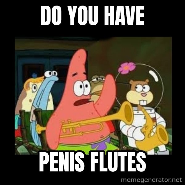 Patrick Star Instrument meme: do you have / penis flutes