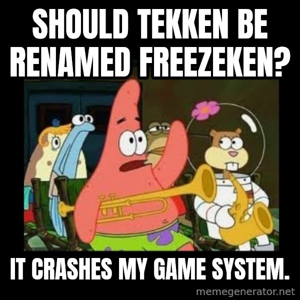 Patrick Star Instrument meme: Should Tekken be renamed Freezeken? / It crashes my game system.