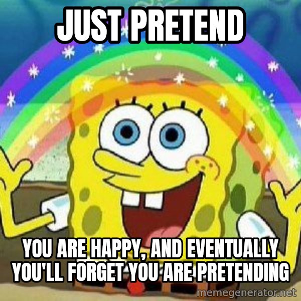 Imagination meme: just pretend / you are happy,  and eventually you'll forget you are pretending
