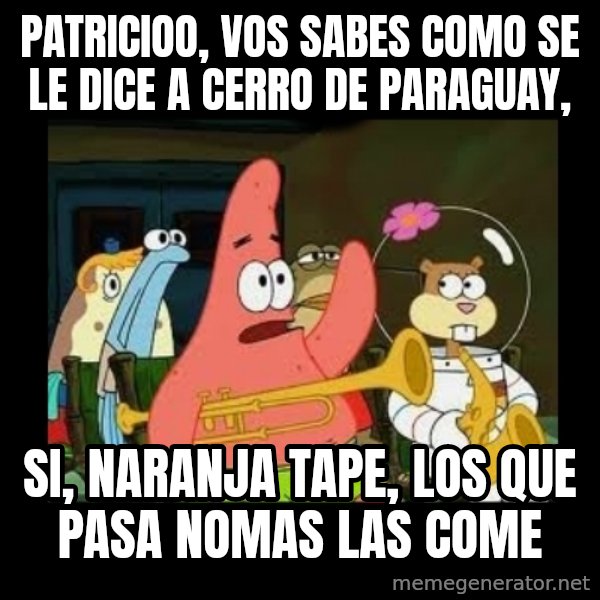 Patrick Star Instrument meme: patricioo, vos sabes como se le dice a cerro de paraguay, / si, naranja tape, los que pasa nomas las come