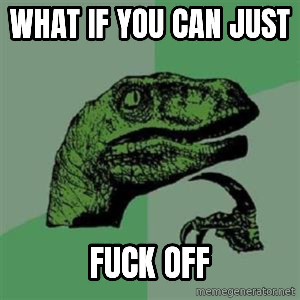 Philosoraptor meme: what if you can just / fuck off