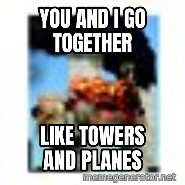 911 meme: you and I go together / like Towers and planes