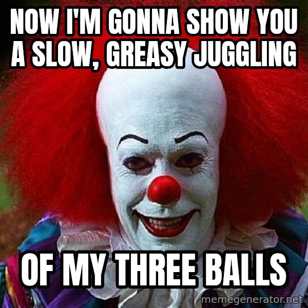 Pennywise the Clown meme: now i'm gonna show you a slow, greasy juggling / of my three balls