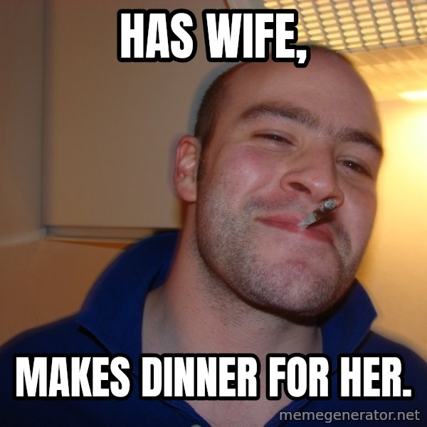 Good Guy Greg meme: Has Wife, / makes dinner for her.