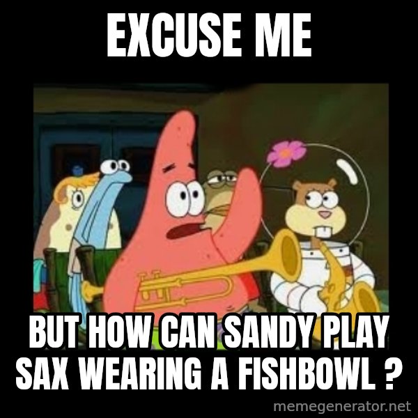 Patrick Star Instrument meme: Excuse me / But how can sandy play sax wearing a fishbowl ?