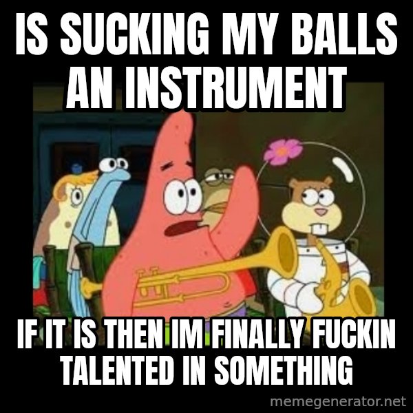 Patrick Star Instrument meme: is sucking my balls an instrument / if it is then im finally fuckin talented in something