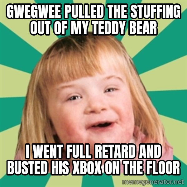 Retard girl meme: Gwegwee pulled the stuffing out of my teddy bear / I went full retard and busted his xbox on the floor