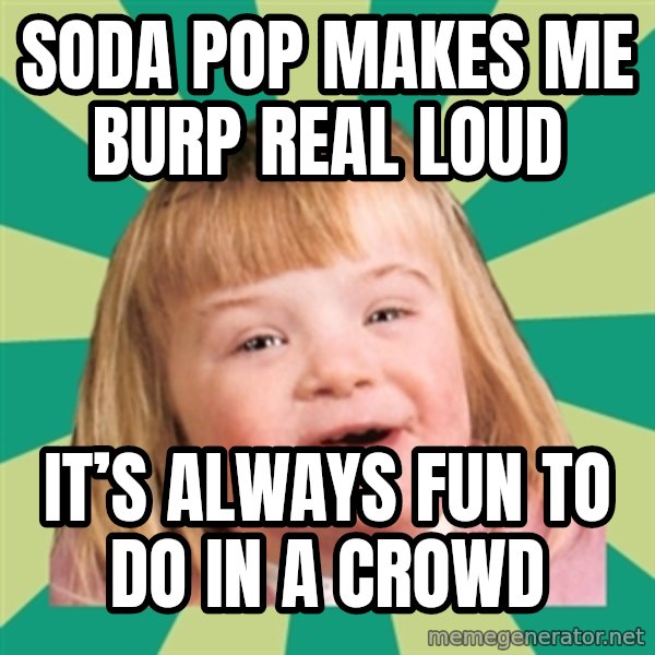 Retard girl meme: Soda pop makes me burp real loud / It’s always fun to do in a crowd