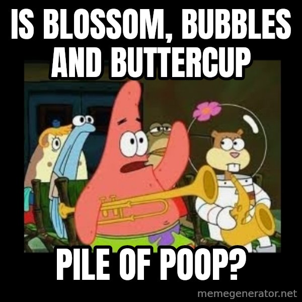 Patrick Star Instrument meme: is blossom, bubbles and buttercup / pile of poop?