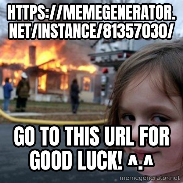 Disaster Girl meme: https://memegenerator.net/instance/81357030/ / Go to this URL for good luck! ^.^