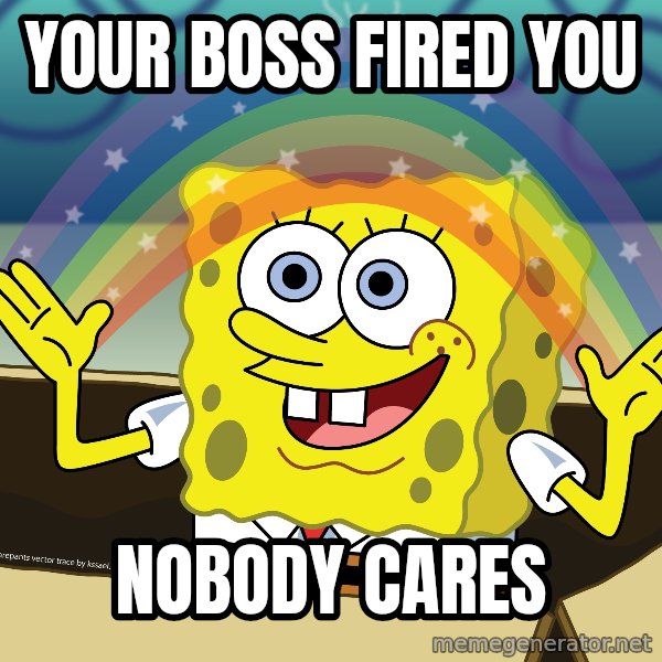 spongebob rainbow meme: your boss fired you / nobody cares