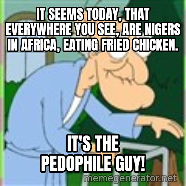 Herbert from family guy meme: It seems today, that everywhere you see, are nigers in Africa, eating fried chicken. / It's the Pedophile Guy!