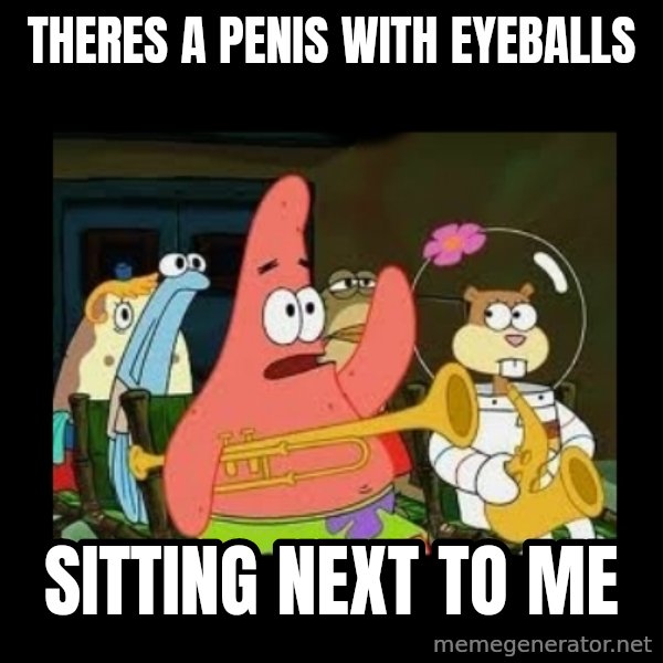 Patrick Star Instrument meme: theres a penis with eyeballs / sitting next to me