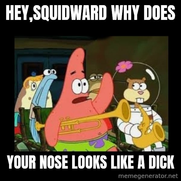 Patrick Star Instrument meme: hey,squidward why does / your nose looks like a dick