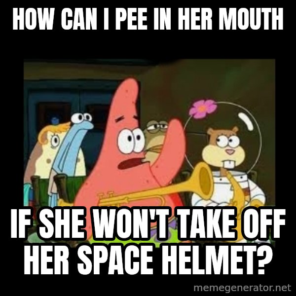 Patrick Star Instrument meme: how can i pee in her mouth / if she won't take off her space helmet?