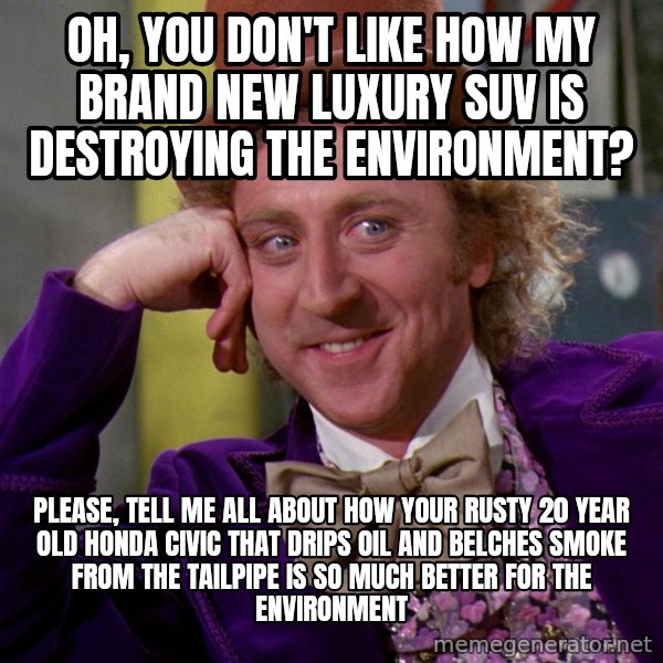 Willy Wonka meme: Oh, you don't like how my brand new luxury suv is destroying the environment? / Please, tell me all about how your rusty 20 year old honda civic that drips oil and belches smoke from the tailpipe is so much better for the environment