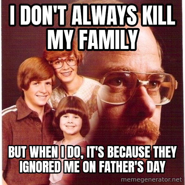Vengeance Dad meme: I don't always kill my family / but when I do, it's because they ignored me on father's day