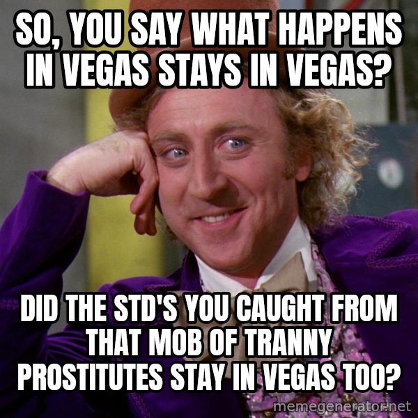 Willy Wonka meme: So, you say what happens in vegas stays in vegas? / Did the STD's you caught from that mob of tranny prostitutes stay in vegas too?