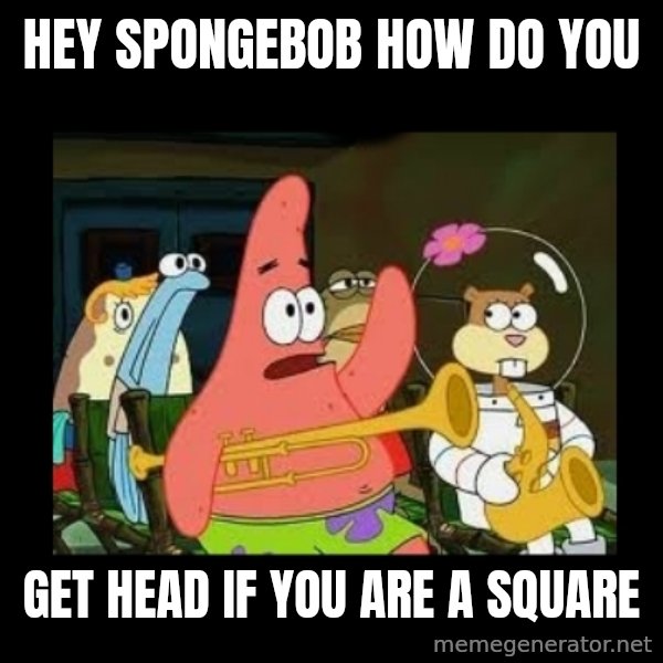 Patrick Star Instrument meme: Hey spongebob how do you / get head if you are a square