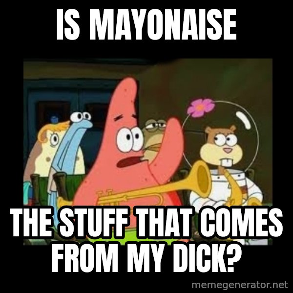 Patrick Star Instrument meme: Is mayonaise / the stuff that comes from my dick?