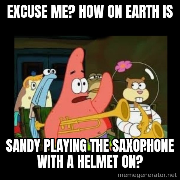 Patrick Star Instrument meme: Excuse me? How on earth is / Sandy playing the saxophone with a helmet on?