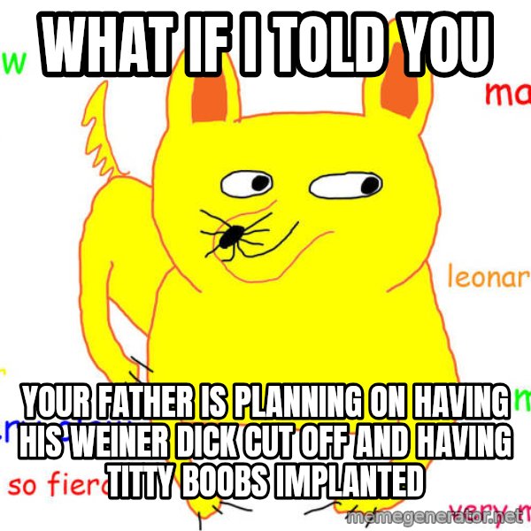 What If I Told You meme: What if I told you / Your father is planning on having his weiner dick cut off and having titty boobs implanted