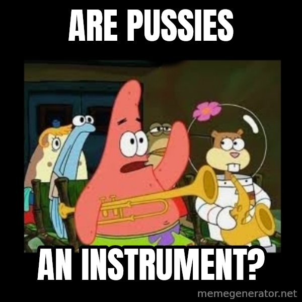 Patrick Star Instrument meme: are pussies / an instrument?