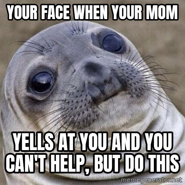 Awkward Seal meme: Your face when your mom / yells at you and you can't help, but do this